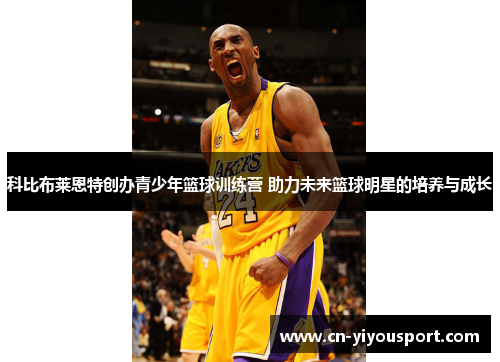 科比布莱恩特创办青少年篮球训练营 助力未来篮球明星的培养与成长