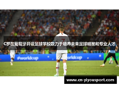 C罗在葡萄牙开设足球学校致力于培养未来足球明星和专业人才