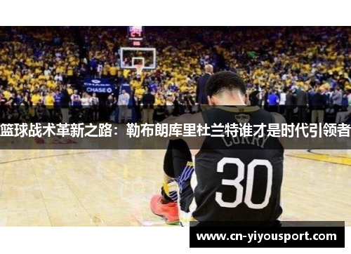 篮球战术革新之路：勒布朗库里杜兰特谁才是时代引领者