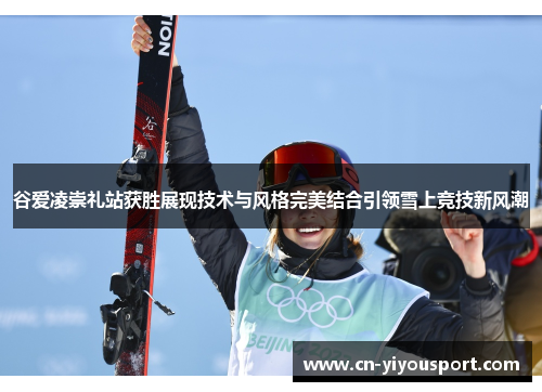 谷爱凌崇礼站获胜展现技术与风格完美结合引领雪上竞技新风潮