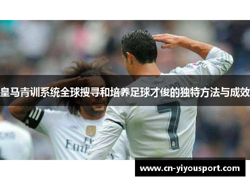 皇马青训系统全球搜寻和培养足球才俊的独特方法与成效