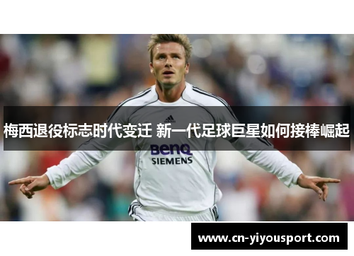 梅西退役标志时代变迁 新一代足球巨星如何接棒崛起
