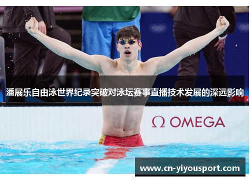 潘展乐自由泳世界纪录突破对泳坛赛事直播技术发展的深远影响