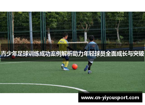 青少年足球训练成功案例解析助力年轻球员全面成长与突破