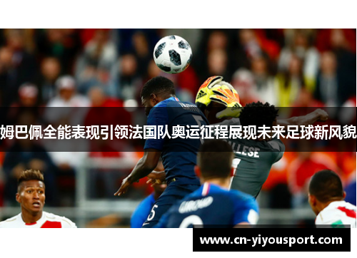 姆巴佩全能表现引领法国队奥运征程展现未来足球新风貌