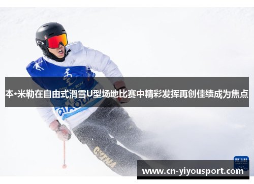 本·米勒在自由式滑雪U型场地比赛中精彩发挥再创佳绩成为焦点