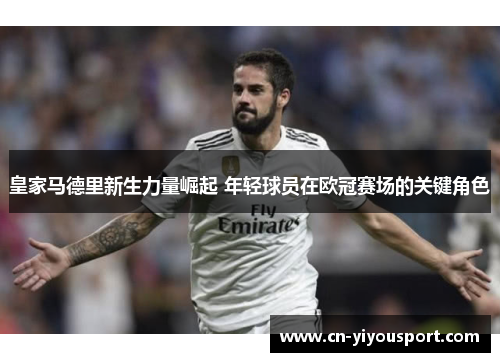 皇家马德里新生力量崛起 年轻球员在欧冠赛场的关键角色