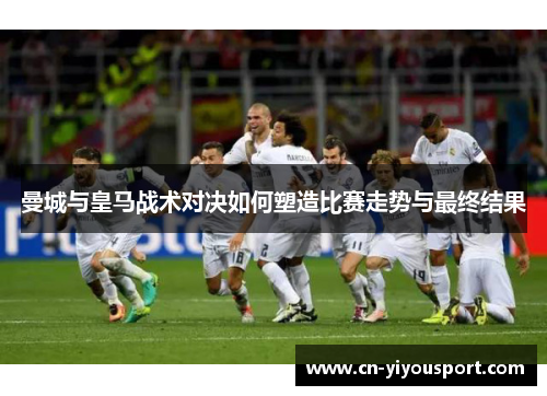 曼城与皇马战术对决如何塑造比赛走势与最终结果
