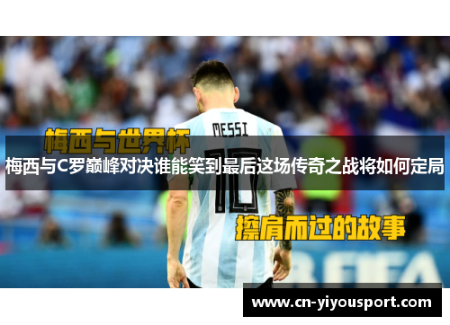 梅西与C罗巅峰对决谁能笑到最后这场传奇之战将如何定局
