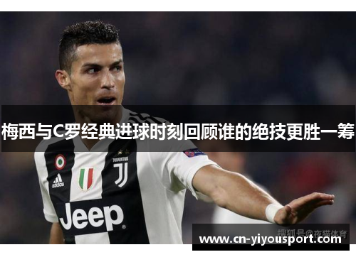 梅西与C罗经典进球时刻回顾谁的绝技更胜一筹