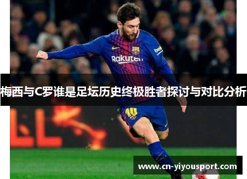 梅西与C罗谁是足坛历史终极胜者探讨与对比分析