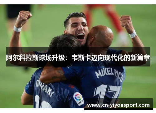 阿尔科拉斯球场升级：韦斯卡迈向现代化的新篇章