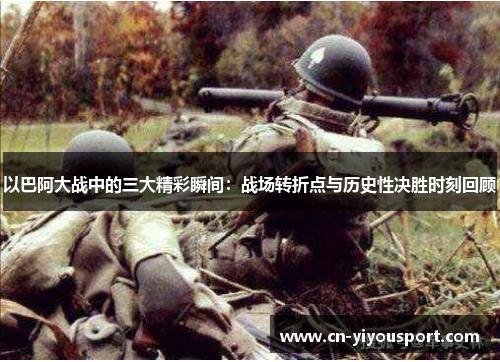 以巴阿大战中的三大精彩瞬间：战场转折点与历史性决胜时刻回顾