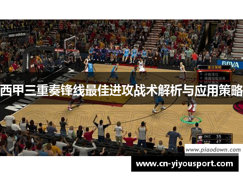 西甲三重奏锋线最佳进攻战术解析与应用策略