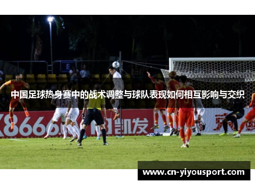 中国足球热身赛中的战术调整与球队表现如何相互影响与交织