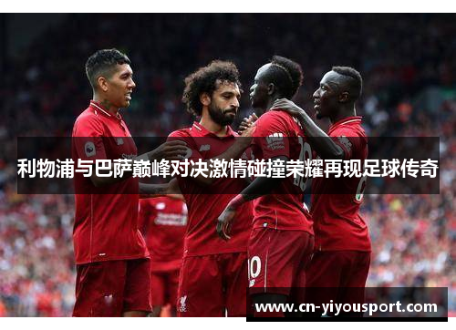 利物浦与巴萨巅峰对决激情碰撞荣耀再现足球传奇