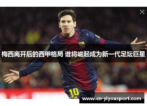 梅西离开后的西甲格局 谁将崛起成为新一代足坛巨星