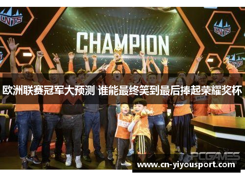 欧洲联赛冠军大预测 谁能最终笑到最后捧起荣耀奖杯