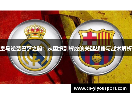 皇马逆袭巴萨之路：从困境到辉煌的关键战略与战术解析