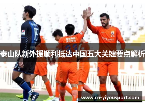 泰山队新外援顺利抵达中国五大关键要点解析