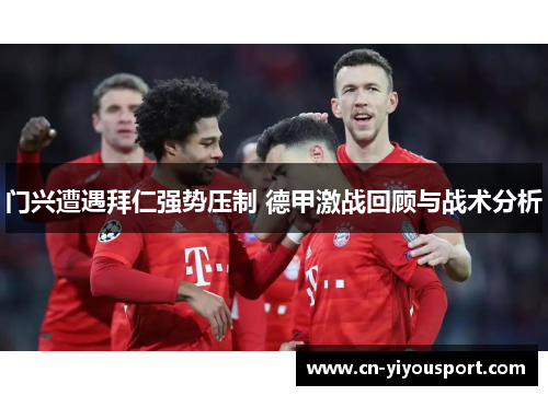 门兴遭遇拜仁强势压制 德甲激战回顾与战术分析