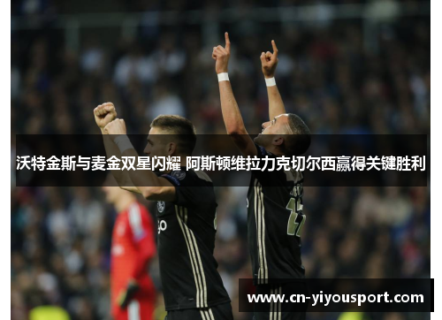 沃特金斯与麦金双星闪耀 阿斯顿维拉力克切尔西赢得关键胜利