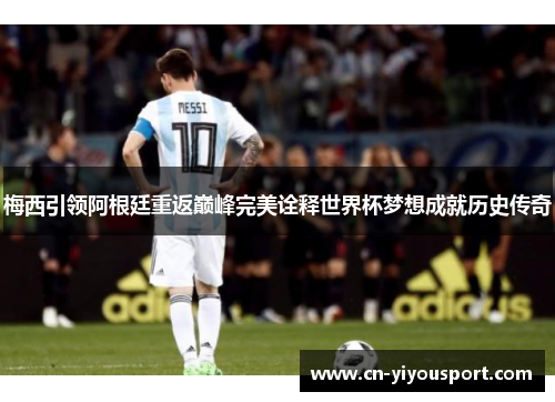梅西引领阿根廷重返巅峰完美诠释世界杯梦想成就历史传奇