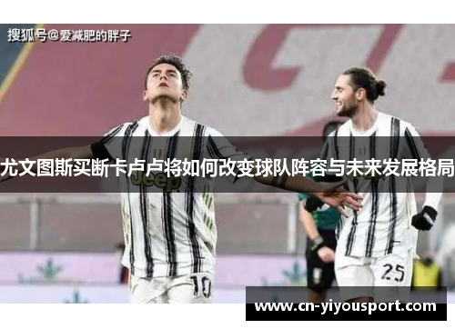 尤文图斯买断卡卢卢将如何改变球队阵容与未来发展格局
