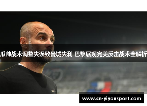 瓜帅战术调整失误致曼城失利 巴黎展现完美反击战术全解析