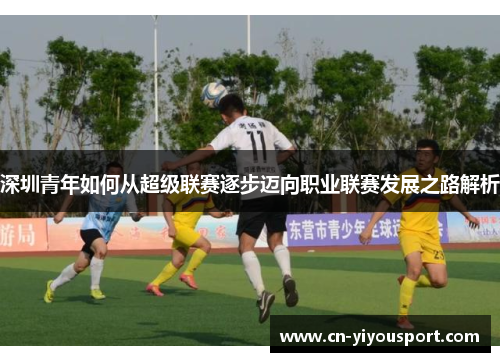 深圳青年如何从超级联赛逐步迈向职业联赛发展之路解析