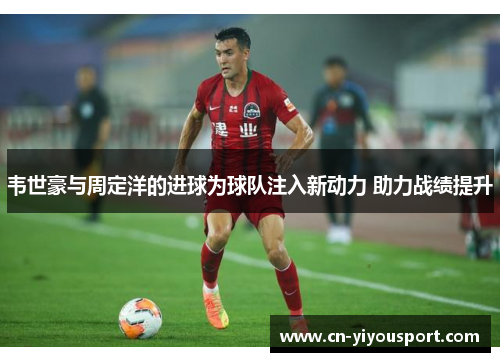 韦世豪与周定洋的进球为球队注入新动力 助力战绩提升