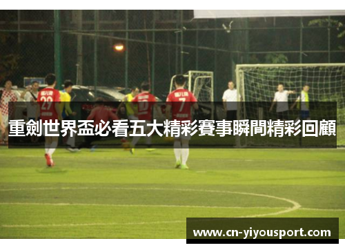 重劍世界盃必看五大精彩賽事瞬間精彩回顧