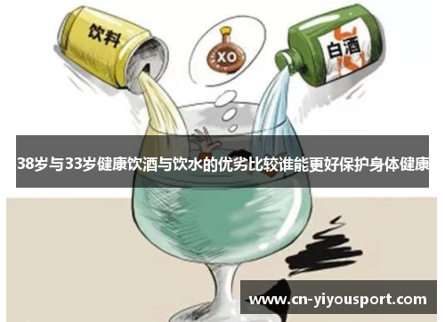 38岁与33岁健康饮酒与饮水的优劣比较谁能更好保护身体健康