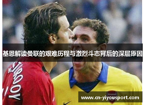 基恩解读曼联的艰难历程与激烈斗志背后的深层原因