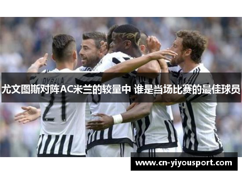 尤文图斯对阵AC米兰的较量中 谁是当场比赛的最佳球员