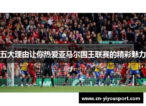 五大理由让你热爱亚马尔国王联赛的精彩魅力