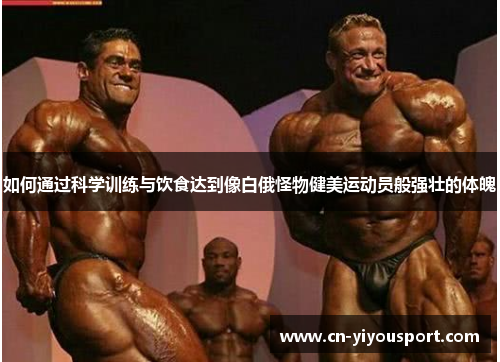 如何通过科学训练与饮食达到像白俄怪物健美运动员般强壮的体魄