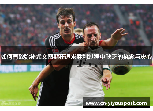 如何有效弥补尤文图斯在追求胜利过程中缺乏的执念与决心