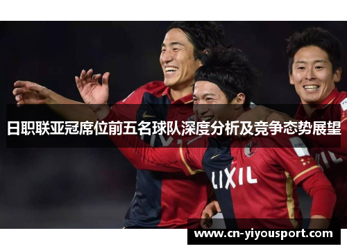 日职联亚冠席位前五名球队深度分析及竞争态势展望