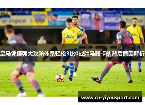 皇马凭借强大攻防体系轻松3比0战胜马略卡的背后原因解析