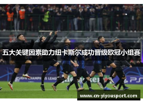 五大关键因素助力纽卡斯尔成功晋级欧冠小组赛