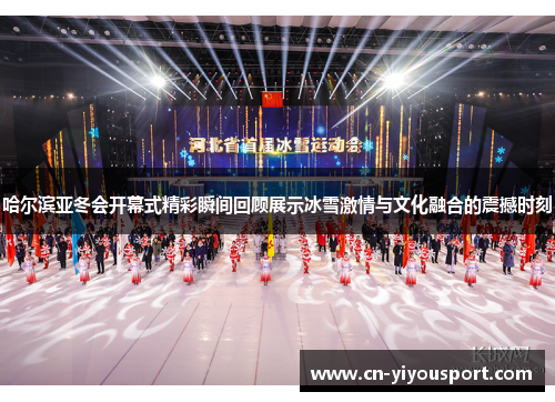 哈尔滨亚冬会开幕式精彩瞬间回顾展示冰雪激情与文化融合的震撼时刻