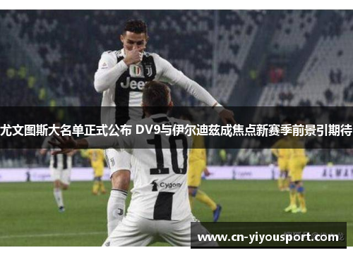 尤文图斯大名单正式公布 DV9与伊尔迪兹成焦点新赛季前景引期待