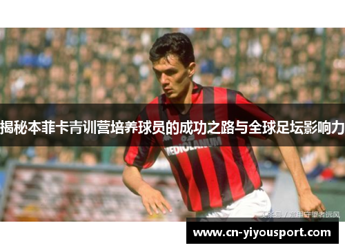 揭秘本菲卡青训营培养球员的成功之路与全球足坛影响力