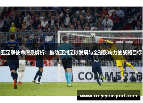 亚足联使命愿景解析：推动亚洲足球发展与全球影响力的战略目标
