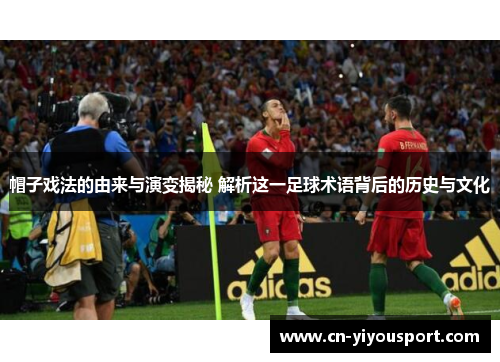 帽子戏法的由来与演变揭秘 解析这一足球术语背后的历史与文化
