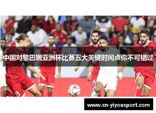 中国对黎巴嫩亚洲杯比赛五大关键时间点你不可错过