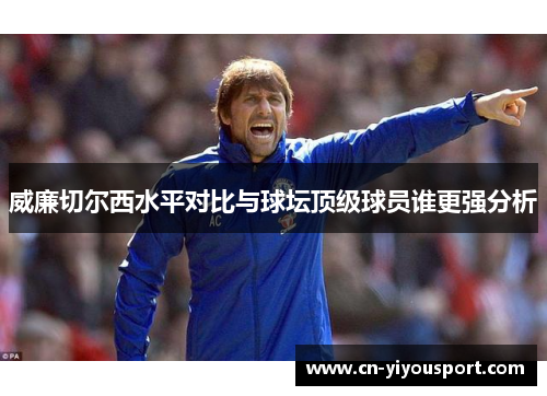 威廉切尔西水平对比与球坛顶级球员谁更强分析