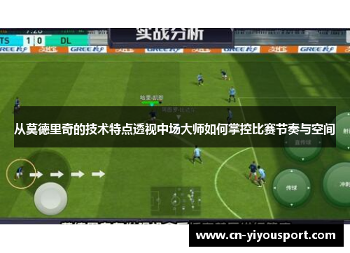 从莫德里奇的技术特点透视中场大师如何掌控比赛节奏与空间