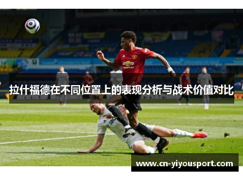 拉什福德在不同位置上的表现分析与战术价值对比